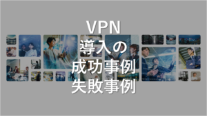 VPN導入の成功事例・失敗事例