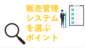 販売管理システムを選ぶポイントを徹底解説！