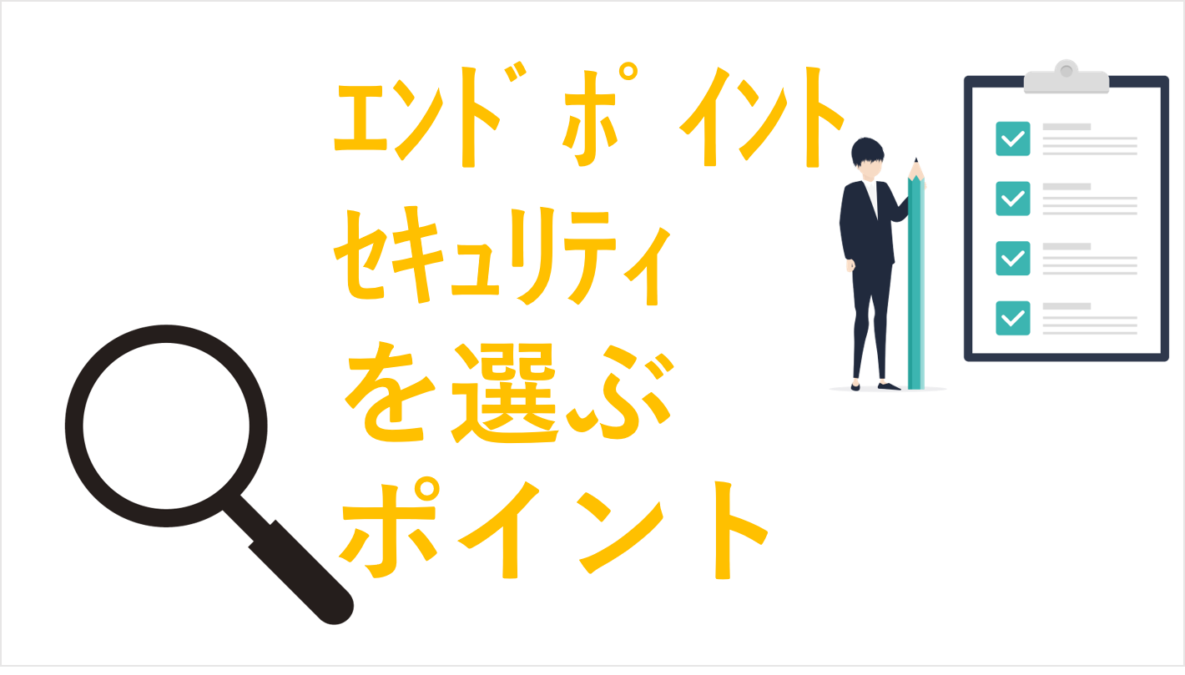 エンドポイントセキュリティの選び方：自社に最適な製品を見つけるためのポイント